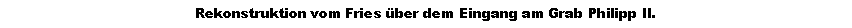Textfeld: Rekonstruktion vom Fries �ber dem Eingang am Grab Philipp II.